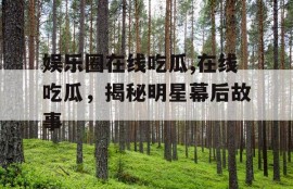 娱乐圈在线吃瓜,在线吃瓜，揭秘明星幕后故事