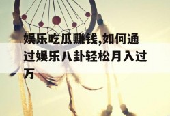 娱乐吃瓜赚钱,如何通过娱乐八卦轻松月入过万