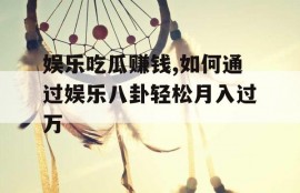 娱乐吃瓜赚钱,如何通过娱乐八卦轻松月入过万