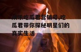 娱乐吃瓜君营销号,吃瓜君带你探秘明星们的真实生活