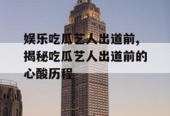 娱乐吃瓜艺人出道前,揭秘吃瓜艺人出道前的心酸历程