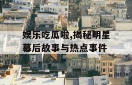 娱乐吃瓜啦,揭秘明星幕后故事与热点事件
