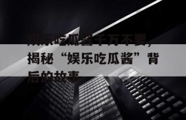 娱乐吃瓜酱千万不要,揭秘“娱乐吃瓜酱”背后的故事