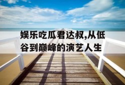 娱乐吃瓜君达叔,从低谷到巅峰的演艺人生