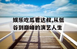 娱乐吃瓜君达叔,从低谷到巅峰的演艺人生