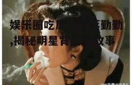 娱乐圈吃瓜爆料蒋勤勤,揭秘明星背后的故事