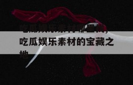 吃瓜娱乐素材哪里找,吃瓜娱乐素材的宝藏之地