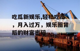 吃瓜新娱乐,轻松吃瓜，月入过万，娱乐圈背后的财富密码