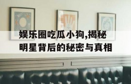 娱乐圈吃瓜小狗,揭秘明星背后的秘密与真相