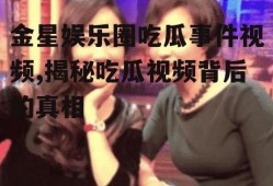 金星娱乐圈吃瓜事件视频,揭秘吃瓜视频背后的真相