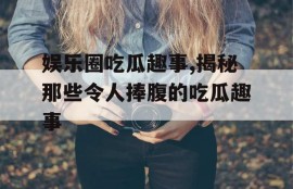 娱乐圈吃瓜趣事,揭秘那些令人捧腹的吃瓜趣事
