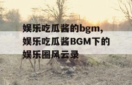 娱乐吃瓜酱的bgm,娱乐吃瓜酱BGM下的娱乐圈风云录