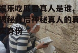 娱乐吃瓜君真人是谁,揭秘背后神秘真人的真实身份