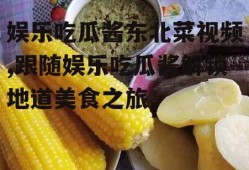 娱乐吃瓜酱东北菜视频,跟随娱乐吃瓜酱解锁地道美食之旅