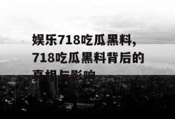 娱乐718吃瓜黑料,718吃瓜黑料背后的真相与影响