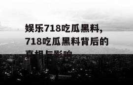 娱乐718吃瓜黑料,718吃瓜黑料背后的真相与影响