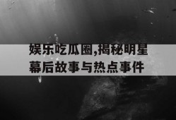 娱乐吃瓜圈,揭秘明星幕后故事与热点事件