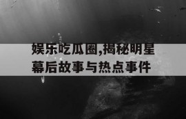 娱乐吃瓜圈,揭秘明星幕后故事与热点事件