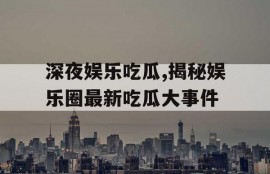 深夜娱乐吃瓜,揭秘娱乐圈最新吃瓜大事件