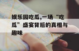 娱乐园吃瓜,一场“吃瓜”盛宴背后的真相与趣味