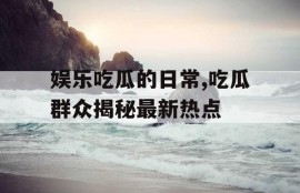 娱乐吃瓜的日常,吃瓜群众揭秘最新热点