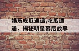 娱乐吃瓜速递,吃瓜速递，揭秘明星幕后故事