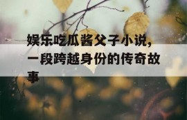 娱乐吃瓜酱父子小说,一段跨越身份的传奇故事