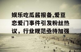 娱乐吃瓜酱报备,爱豆恋爱门事件引发粉丝热议，行业规范亟待加强”