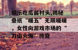 娱乐吃瓜酱村头,揭秘叠纸“暖五”无限暖暖，女性向游戏市场的“刀山火海”传奇