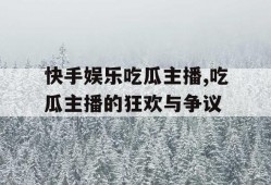 快手娱乐吃瓜主播,吃瓜主播的狂欢与争议