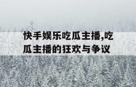 快手娱乐吃瓜主播,吃瓜主播的狂欢与争议