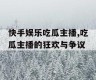 快手娱乐吃瓜主播,吃瓜主播的狂欢与争议