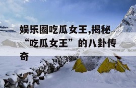 娱乐圈吃瓜女王,揭秘“吃瓜女王”的八卦传奇