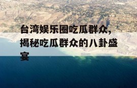 台湾娱乐圈吃瓜群众,揭秘吃瓜群众的八卦盛宴