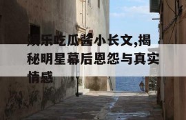 娱乐吃瓜酱小长文,揭秘明星幕后恩怨与真实情感