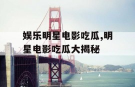 娱乐明星电影吃瓜,明星电影吃瓜大揭秘