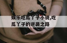 娱乐吃瓜丫子小说,吃瓜丫子的逆袭之路