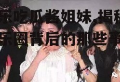 娱乐吃瓜酱姐妹,揭秘娱乐圈背后的那些事儿