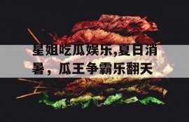 星姐吃瓜娱乐,夏日消暑，瓜王争霸乐翻天
