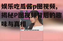 娱乐吃瓜酱p图视频,揭秘P图视频背后的趣味与真相