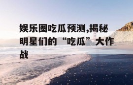 娱乐圈吃瓜预测,揭秘明星们的“吃瓜”大作战