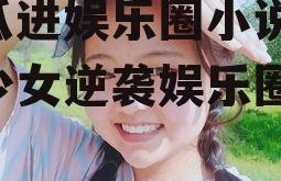吃瓜进娱乐圈小说,吃瓜少女逆袭娱乐圈