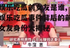 娱乐吃瓜前女友是谁,娱乐吃瓜事件背后的前女友身份大揭秘