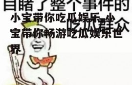 小宝带你吃瓜娱乐,小宝带你畅游吃瓜娱乐世界
