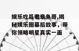 娱乐吃瓜君章鱼哥,揭秘娱乐圈幕后故事，带你领略明星真实一面