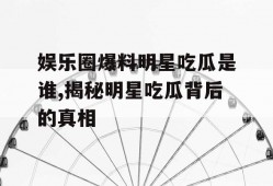 娱乐圈爆料明星吃瓜是谁,揭秘明星吃瓜背后的真相
