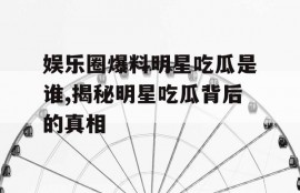 娱乐圈爆料明星吃瓜是谁,揭秘明星吃瓜背后的真相