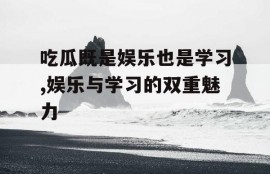 吃瓜既是娱乐也是学习,娱乐与学习的双重魅力