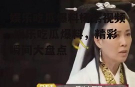 娱乐吃瓜爆料杨紫视频,娱乐吃瓜爆料，精彩瞬间大盘点