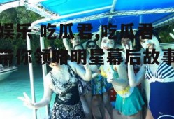 娱乐 吃瓜君,吃瓜君带你领略明星幕后故事